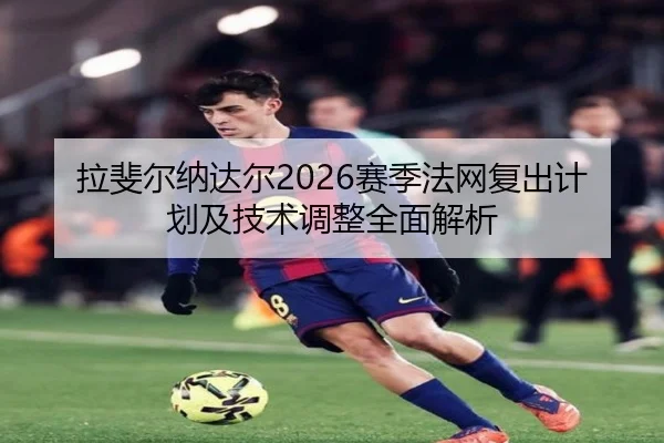 拉斐尔纳达尔2026赛季法网复出计划及技术调整全面解析（kaiyun）